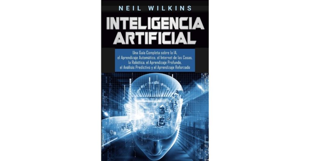 Inteligencia Artificial: Una guía completa sobre la IA, el Aprendizaje Automático, el Internet de las Cosas, la Robótica, el Aprendizaje Profundo, el Análisis Predictivo y el Aprendizaje Reforzado